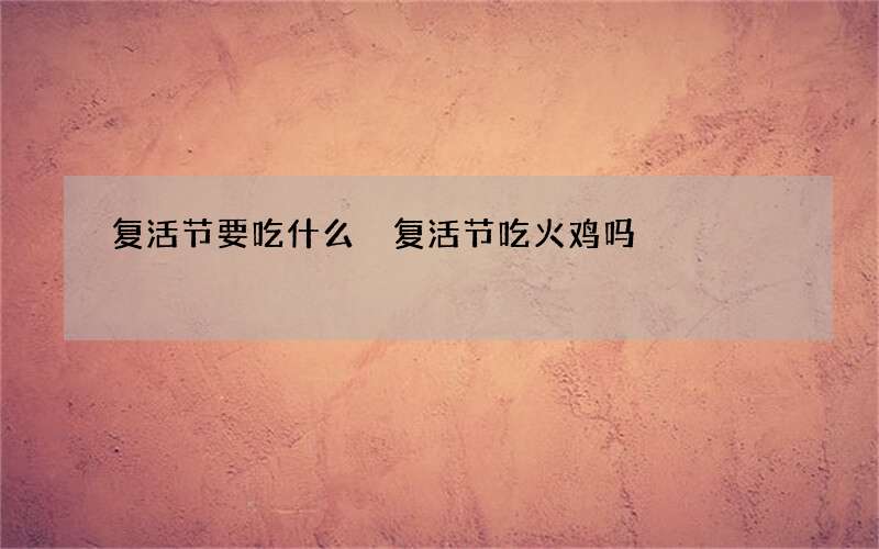 复活节要吃什么 复活节吃火鸡吗